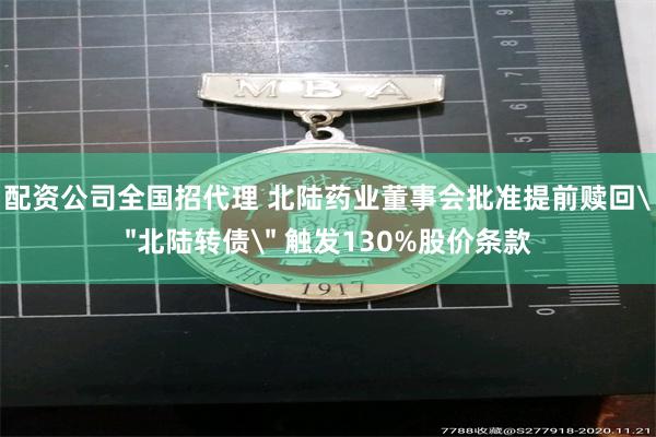 配资公司全国招代理 北陆药业董事会批准提前赎回＂北陆转债＂ 触发130%股价条款
