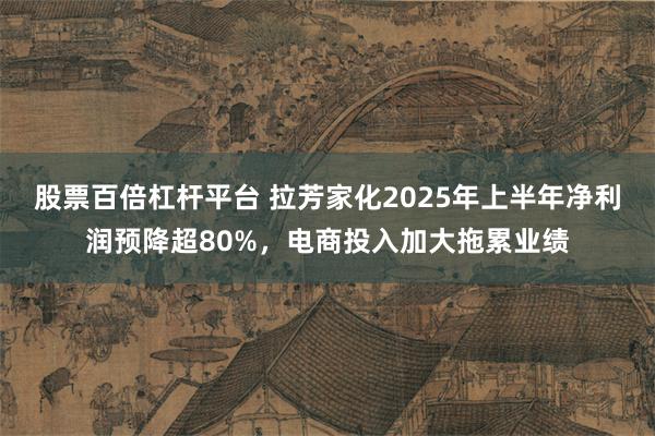 股票百倍杠杆平台 拉芳家化2025年上半年净利润预降超80%，电商投入加大拖累业绩