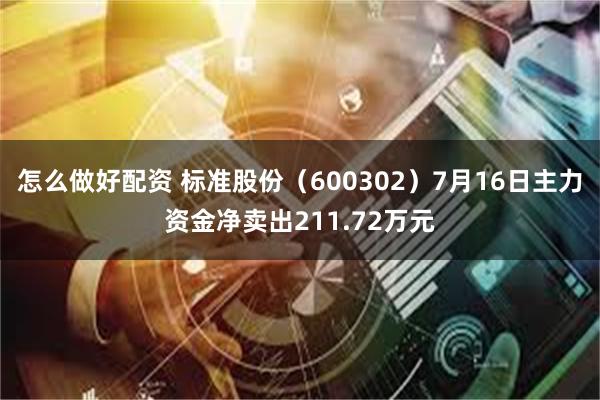 怎么做好配资 标准股份（600302）7月16日主力资金净卖出211.72万元