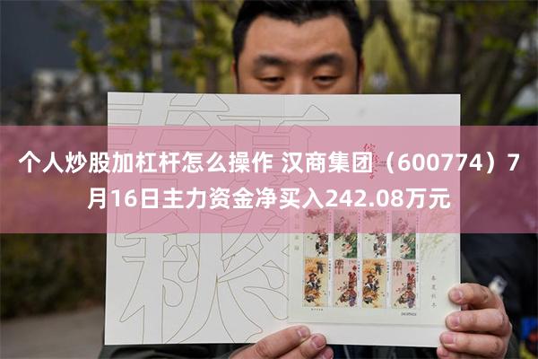 个人炒股加杠杆怎么操作 汉商集团（600774）7月16日主力资金净买入242.08万元
