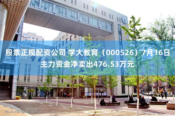 股票正规配资公司 学大教育（000526）7月16日主力资金净卖出476.53万元