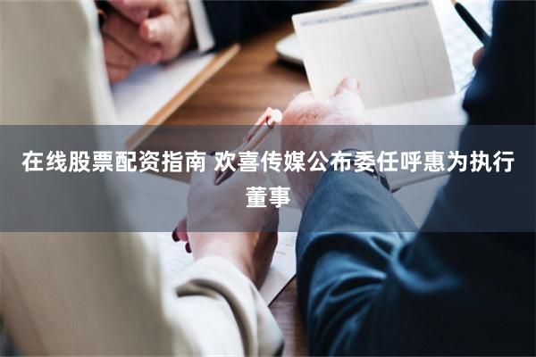 在线股票配资指南 欢喜传媒公布委任呼惠为执行董事