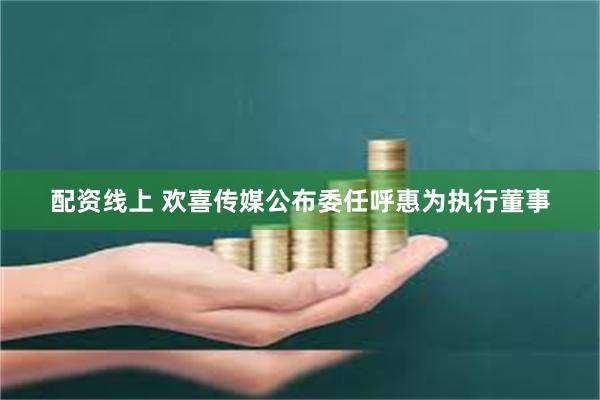 配资线上 欢喜传媒公布委任呼惠为执行董事