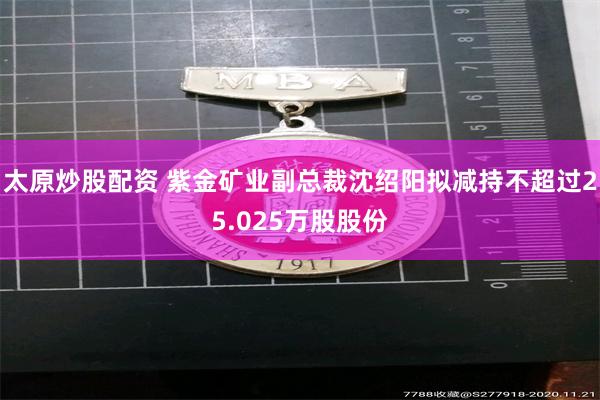 太原炒股配资 紫金矿业副总裁沈绍阳拟减持不超过25.025万股股份