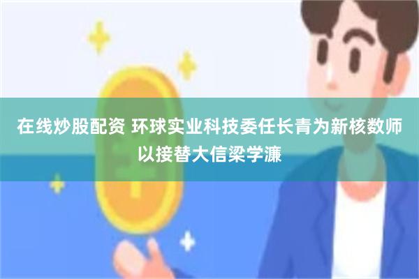 在线炒股配资 环球实业科技委任长青为新核数师以接替大信梁学濂