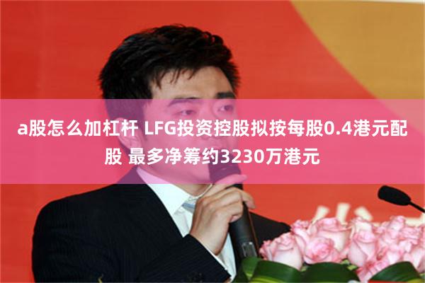 a股怎么加杠杆 LFG投资控股拟按每股0.4港元配股 最多净筹约3230万港元