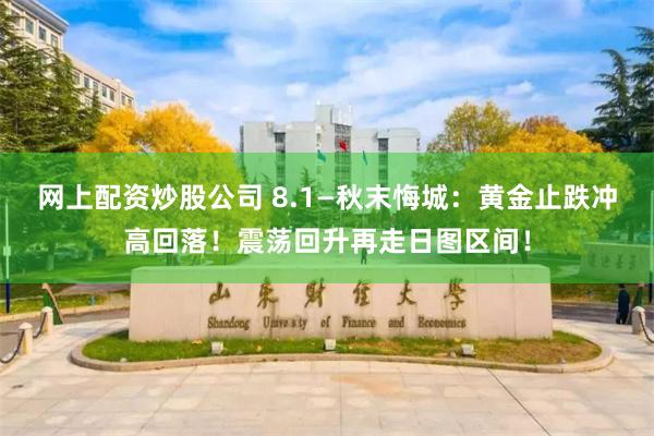 网上配资炒股公司 8.1—秋末悔城：黄金止跌冲高回落！震荡回升再走日图区间！