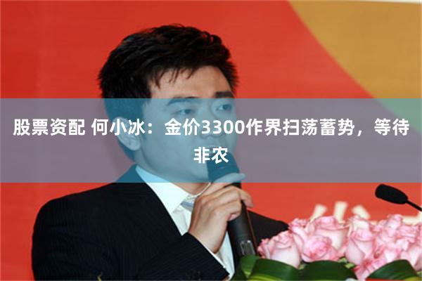 股票资配 何小冰：金价3300作界扫荡蓄势，等待非农