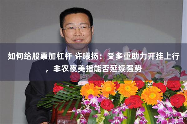 如何给股票加杠杆 许曦扬：受多重助力开挂上行，非农夜美指能否延续强势