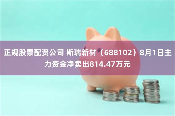 正规股票配资公司 斯瑞新材（688102）8月1日主力资金净卖出814.47万元