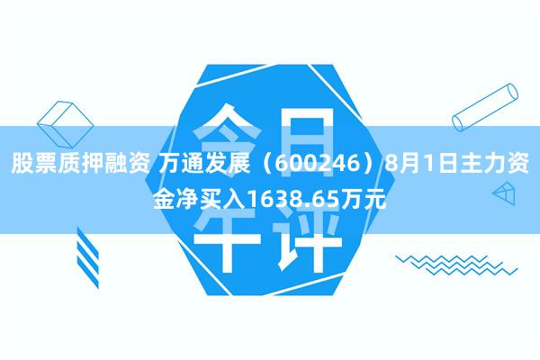 股票质押融资 万通发展（600246）8月1日主力资金净买入1638.65万元