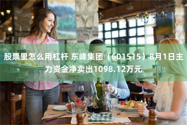 股票里怎么用杠杆 东峰集团（601515）8月1日主力资金净卖出1098.12万元
