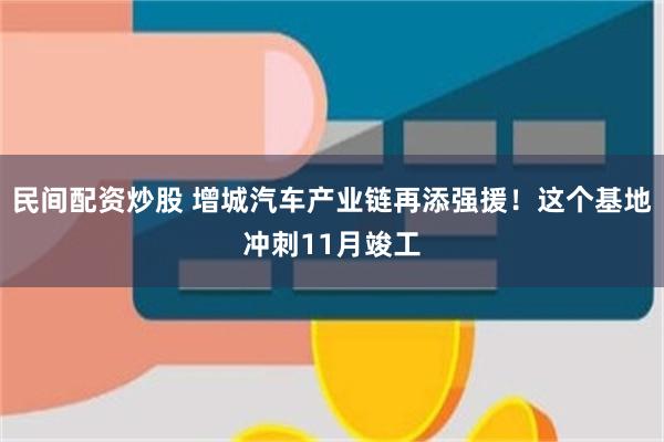 民间配资炒股 增城汽车产业链再添强援！这个基地冲刺11月竣工