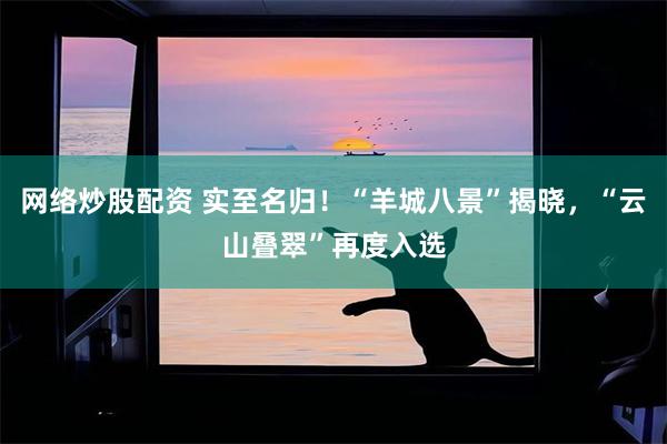 网络炒股配资 实至名归！“羊城八景”揭晓，“云山叠翠”再度入选
