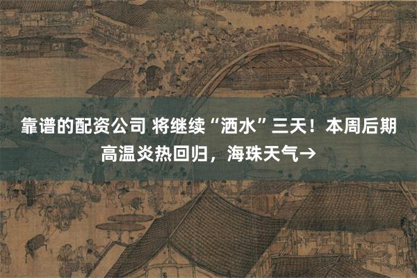 靠谱的配资公司 将继续“洒水”三天！本周后期高温炎热回归，海珠天气→
