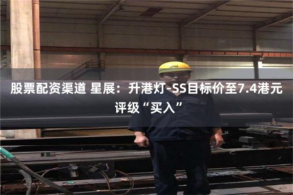 股票配资渠道 星展：升港灯-SS目标价至7.4港元 评级“买入”