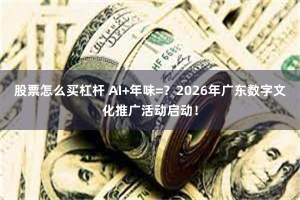 股票怎么买杠杆 AI+年味=？2026年广东数字文化推广活动启动！