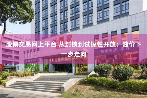 股票交易网上平台 从封锁到试探性开放：油价下一步走向