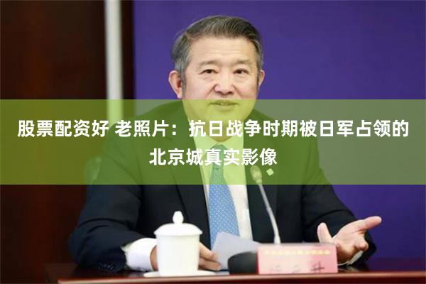 股票配资好 老照片：抗日战争时期被日军占领的北京城真实影像