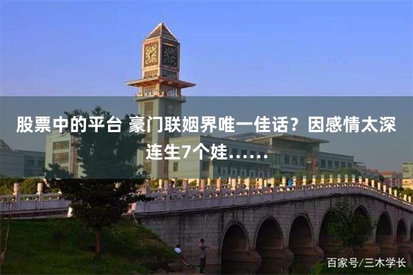 股票中的平台 豪门联姻界唯一佳话？因感情太深连生7个娃……