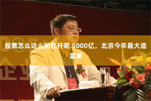 股票怎么这么加杠杆呢 5000亿，北京今年最大造富潮