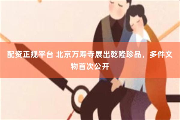 配资正规平台 北京万寿寺展出乾隆珍品，多件文物首次公开