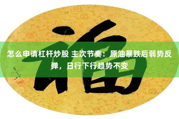 怎么申请杠杆炒股 主次节奏：原油暴跌后弱势反弹，日行下行趋势不变
