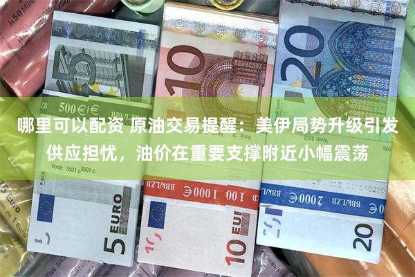哪里可以配资 原油交易提醒：美伊局势升级引发供应担忧，油价在重要支撑附近小幅震荡