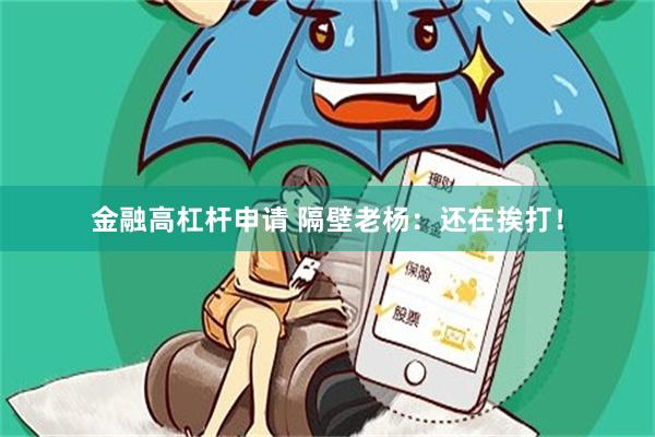 金融高杠杆申请 隔壁老杨：还在挨打！