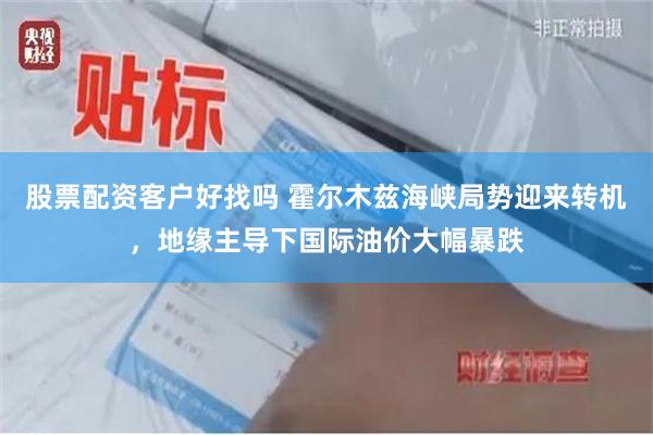 股票配资客户好找吗 霍尔木兹海峡局势迎来转机，地缘主导下国际油价大幅暴跌