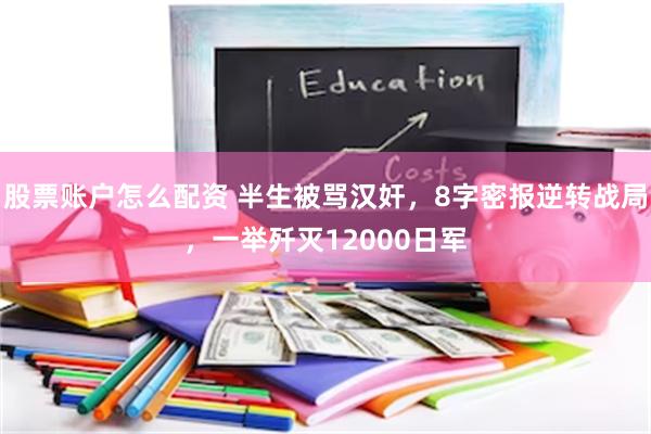 股票账户怎么配资 半生被骂汉奸，8字密报逆转战局，一举歼灭12000日军
