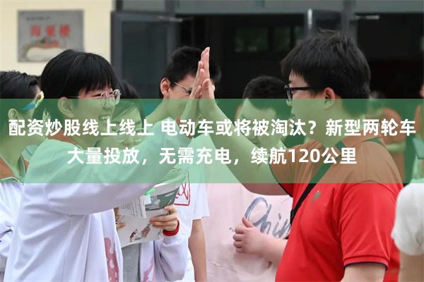 配资炒股线上线上 电动车或将被淘汰？新型两轮车大量投放，无需充电，续航120公里