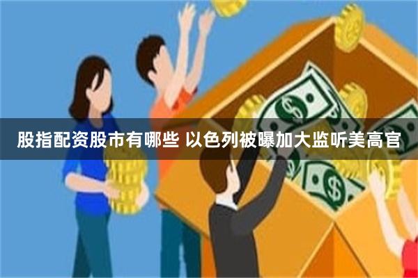 股指配资股市有哪些 以色列被曝加大监听美高官