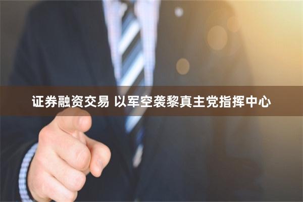证券融资交易 以军空袭黎真主党指挥中心
