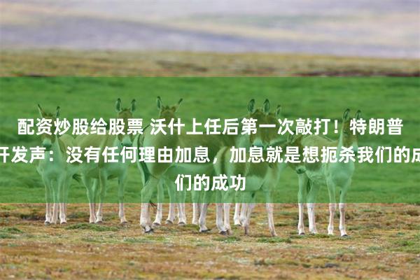 配资炒股给股票 沃什上任后第一次敲打！特朗普公开发声：没有任何理由加息，加息就是想扼杀我们的成功