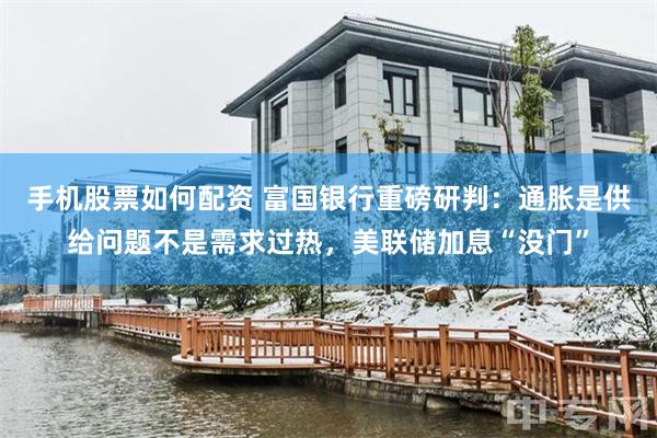 手机股票如何配资 富国银行重磅研判：通胀是供给问题不是需求过热，美联储加息“没门”