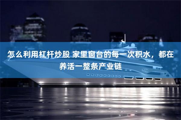怎么利用杠杆炒股 家里窗台的每一次积水，都在养活一整条产业链