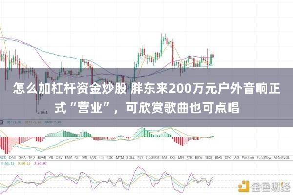 怎么加杠杆资金炒股 胖东来200万元户外音响正式“营业”，可欣赏歌曲也可点唱
