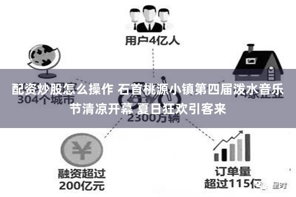 配资炒股怎么操作 石首桃源小镇第四届泼水音乐节清凉开幕 夏日狂欢引客来