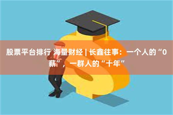 股票平台排行 海量财经 | 长鑫往事：一个人的“0薪”，一群人的“十年”