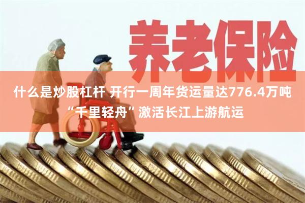 什么是炒股杠杆 开行一周年货运量达776.4万吨 “千里轻舟”激活长江上游航运