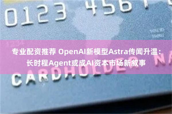 专业配资推荐 OpenAI新模型Astra传闻升温：长时程Agent或成AI资本市场新叙事