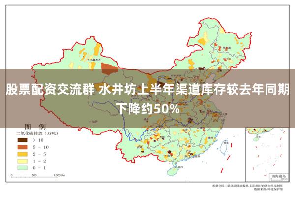股票配资交流群 水井坊上半年渠道库存较去年同期下降约50%