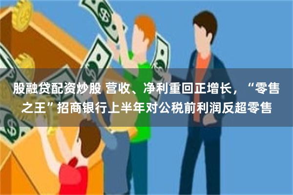 股融贷配资炒股 营收、净利重回正增长，“零售之王”招商银行上半年对公税前利润反超零售