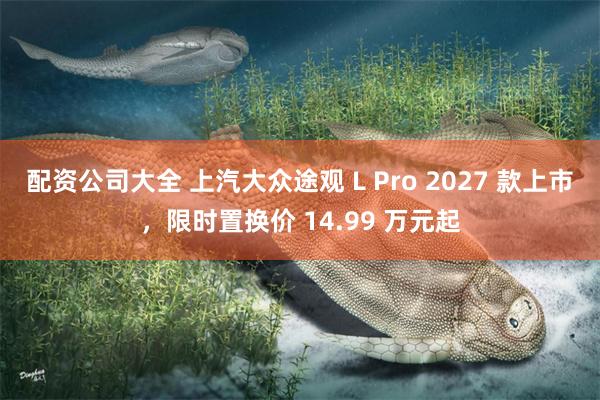 配资公司大全 上汽大众途观 L Pro 2027 款上市，限时置换价 14.99 万元起