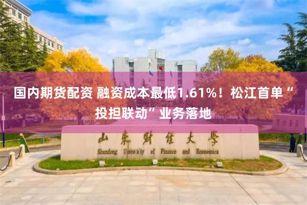 国内期货配资 融资成本最低1.61%！松江首单“投担联动”业务落地