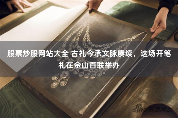 股票炒股网站大全 古礼今承文脉赓续，这场开笔礼在金山百联举办