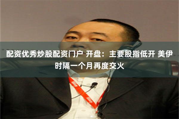 配资优秀炒股配资门户 开盘：主要股指低开 美伊时隔一个月再度交火