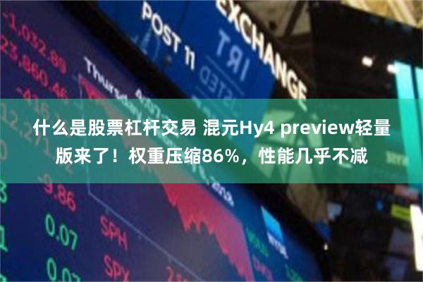 什么是股票杠杆交易 混元Hy4 preview轻量版来了！权重压缩86%，性能几乎不减