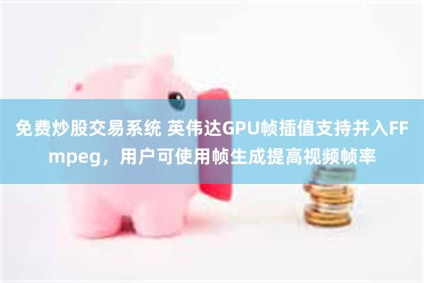 免费炒股交易系统 英伟达GPU帧插值支持并入FFmpeg，用户可使用帧生成提高视频帧率